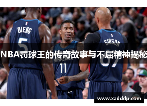 NBA罚球王的传奇故事与不屈精神揭秘