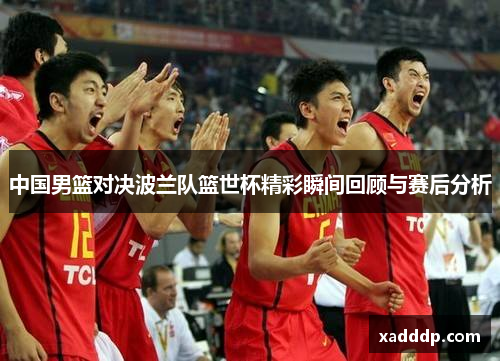 中国男篮对决波兰队篮世杯精彩瞬间回顾与赛后分析