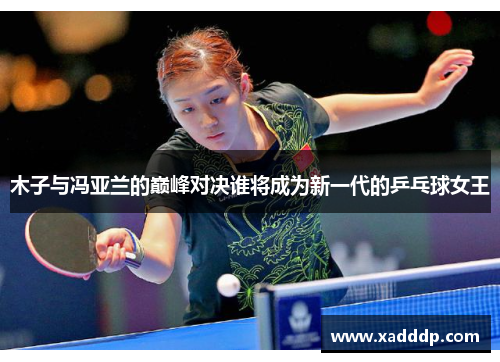 木子与冯亚兰的巅峰对决谁将成为新一代的乒乓球女王