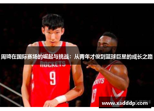 周琦在国际赛场的崛起与挑战：从青年才俊到篮球巨星的成长之路
