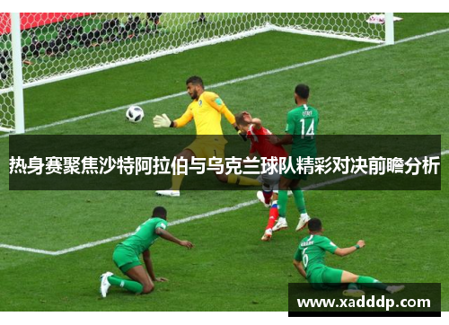 热身赛聚焦沙特阿拉伯与乌克兰球队精彩对决前瞻分析